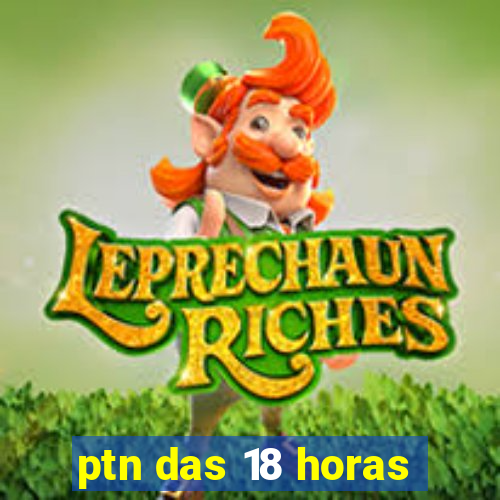 ptn das 18 horas