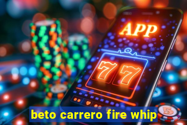 beto carrero fire whip