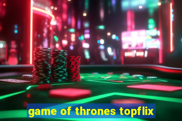 game of thrones topflix