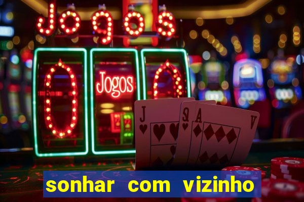 sonhar com vizinho jogo do bicho