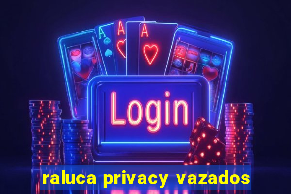 raluca privacy vazados