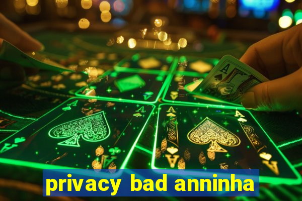 privacy bad anninha