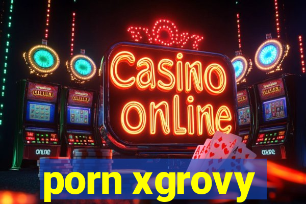 porn xgrovy