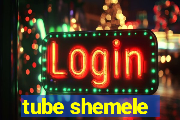 tube shemele