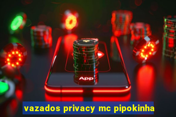 vazados privacy mc pipokinha