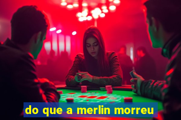 do que a merlin morreu