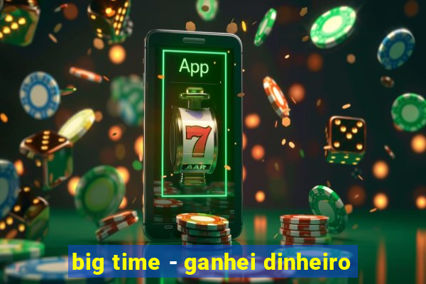 big time - ganhei dinheiro