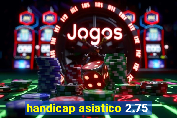 handicap asiatico 2.75