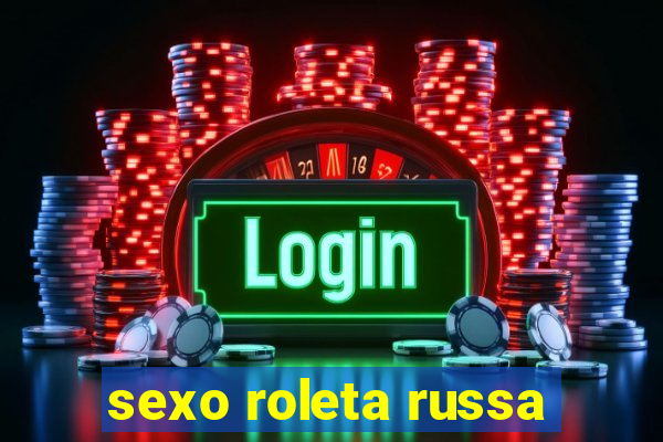 sexo roleta russa