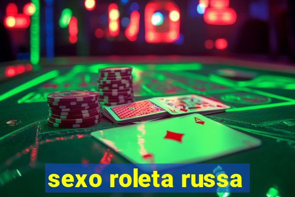 sexo roleta russa